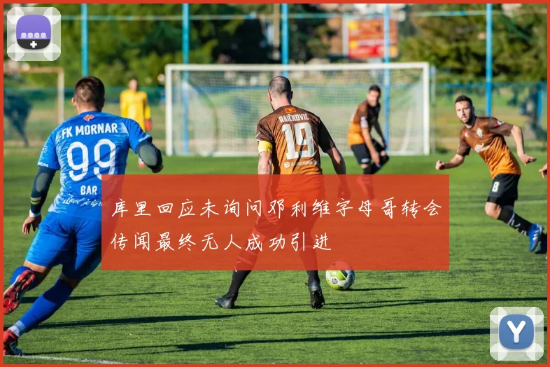 库里回应未询问邓利维字母哥转会传闻最终无人成功引进