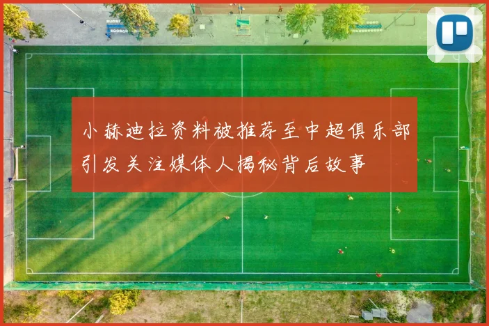 小赫迪拉资料被推荐至中超俱乐部引发关注媒体人揭秘背后故事
