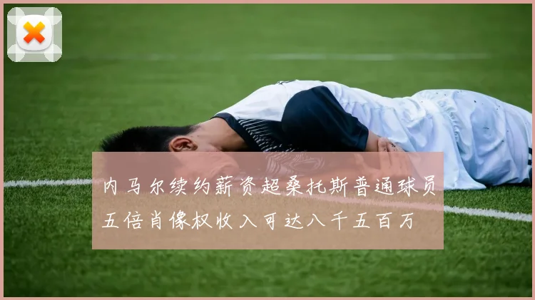 内马尔续约薪资超桑托斯普通球员五倍肖像权收入可达八千五百万