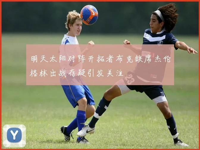明天太阳对阵开拓者布克缺席杰伦格林出战存疑引发关注