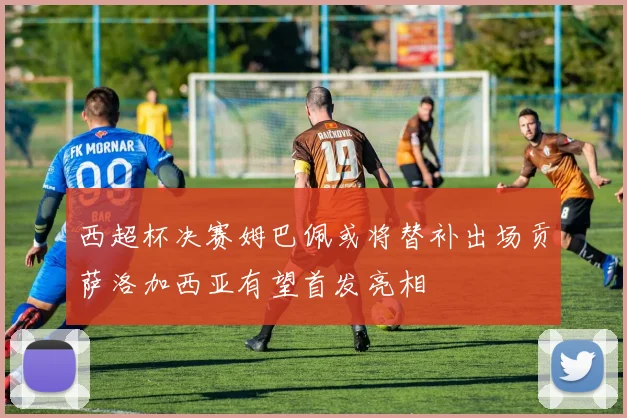 西超杯决赛姆巴佩或将替补出场贡萨洛加西亚有望首发亮相
