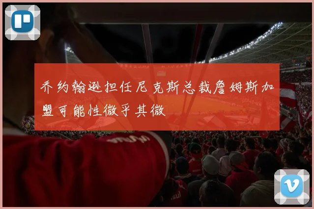 乔约翰逊担任尼克斯总裁詹姆斯加盟可能性微乎其微