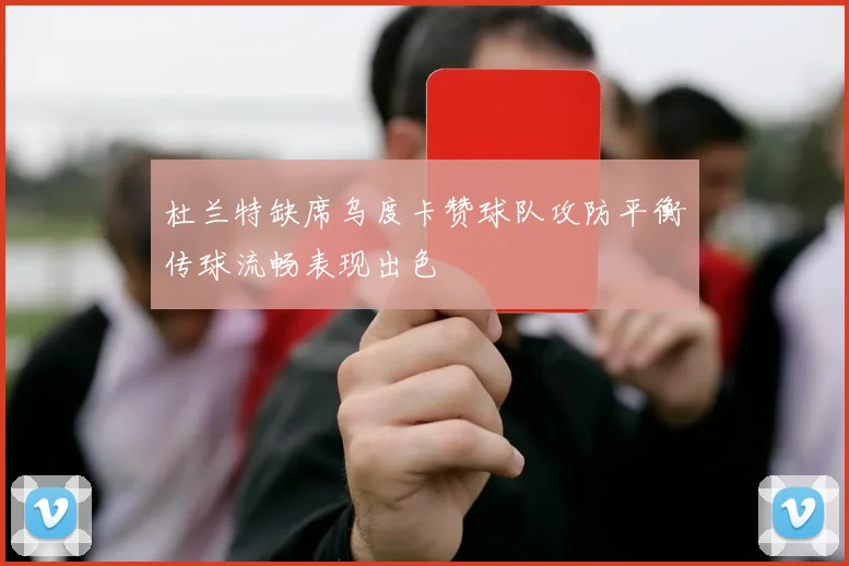 杜兰特缺席乌度卡赞球队攻防平衡传球流畅表现出色