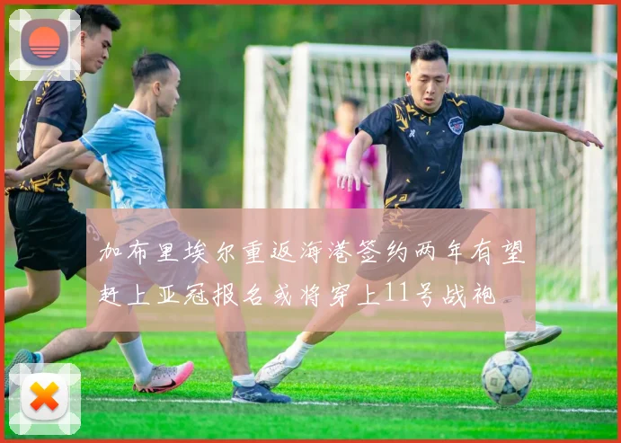 加布里埃尔重返海港签约两年有望赶上亚冠报名或将穿上11号战袍
