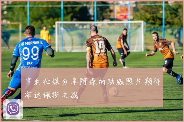 亨利社媒分享阿森纳助威照片期待布达佩斯之战