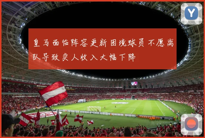 皇马面临阵容更新困境球员不愿离队导致卖人收入大幅下降