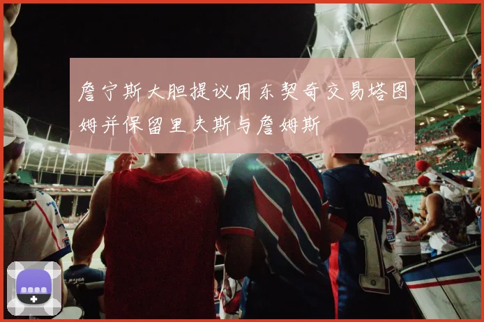 詹宁斯大胆提议用东契奇交易塔图姆并保留里夫斯与詹姆斯