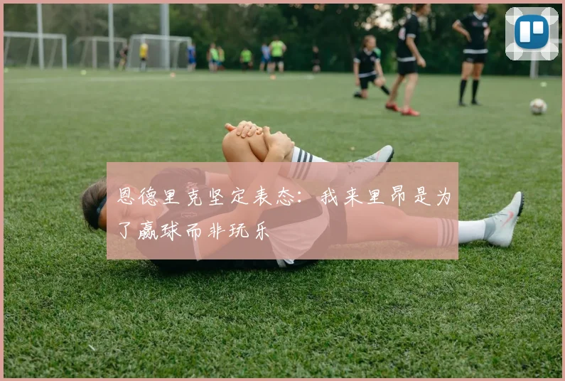 恩德里克坚定表态：我来里昂是为了赢球而非玩乐