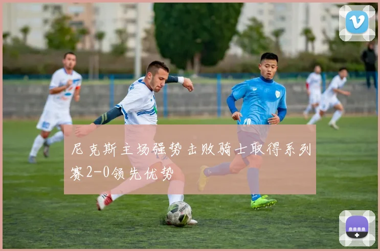 尼克斯主场强势击败骑士取得系列赛2-0领先优势