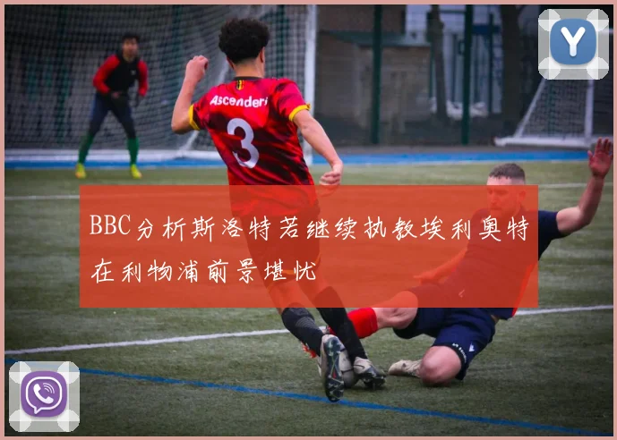 BBC分析斯洛特若继续执教埃利奥特在利物浦前景堪忧