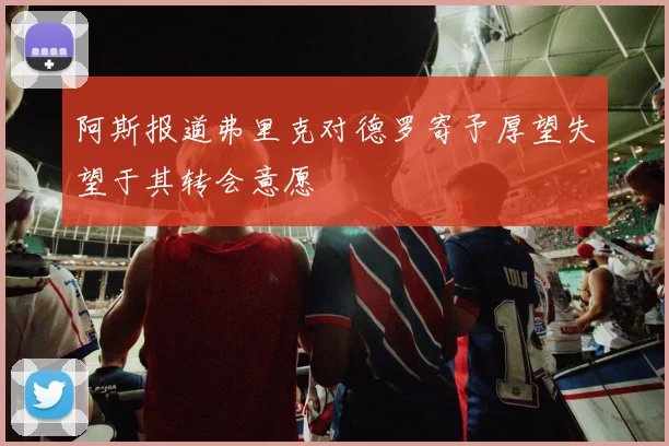 阿斯报道弗里克对德罗寄予厚望失望于其转会意愿