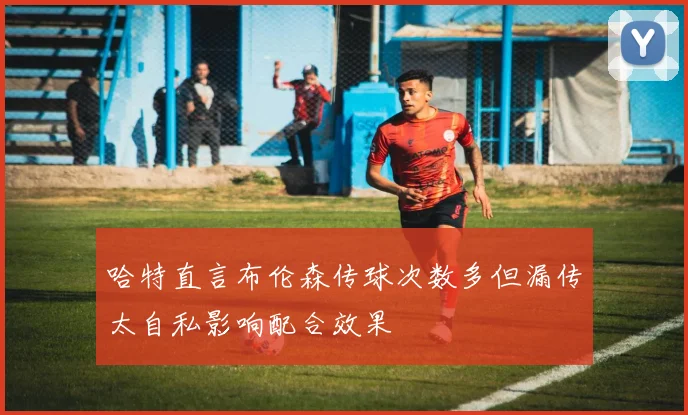 哈特直言布伦森传球次数多但漏传太自私影响配合效果