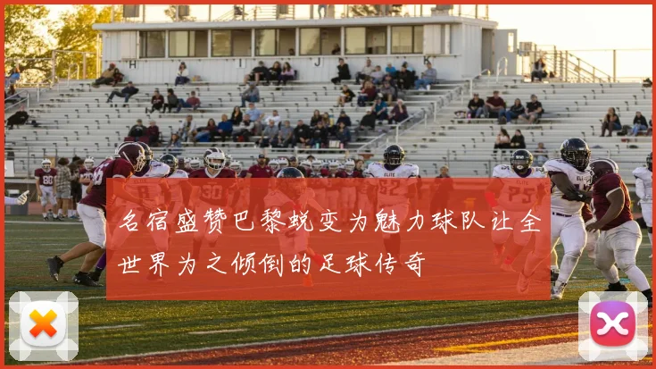 名宿盛赞巴黎蜕变为魅力球队让全世界为之倾倒的足球传奇