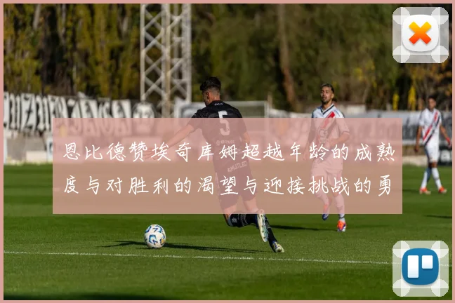 恩比德赞埃奇库姆超越年龄的成熟度与对胜利的渴望与迎接挑战的勇气