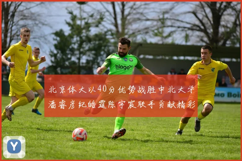 北京体大以40分优势战胜中北大学潘睿彦纪皓霆陈宇宸联手贡献精彩表现